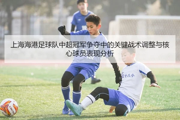 上海海港足球队中超冠军争夺中的关键战术调整与核心球员表现分析