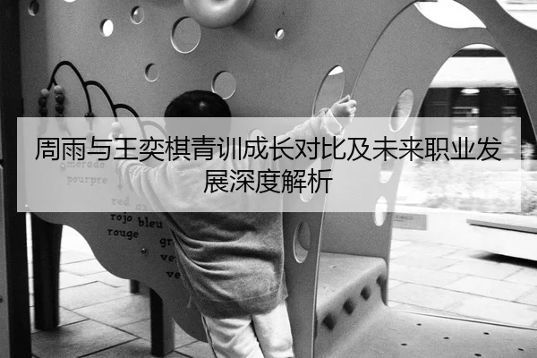 周雨与王奕棋青训成长对比及未来职业发展深度解析